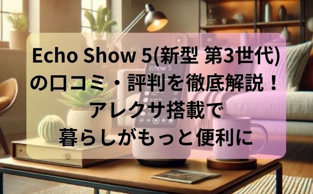 Echo Show 5(新型 第3世代)の口コミ・評判を徹底解説！アレクサ搭載で暮らしがもっと便利に