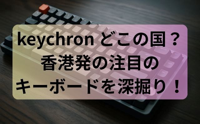 keychron どこの国？香港発の注目キーボードを深掘り！