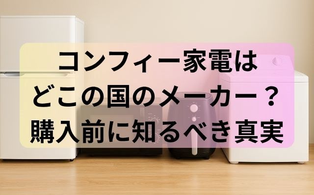 コンフィー家電はどこの国のメーカー？購入前に知るべき真実