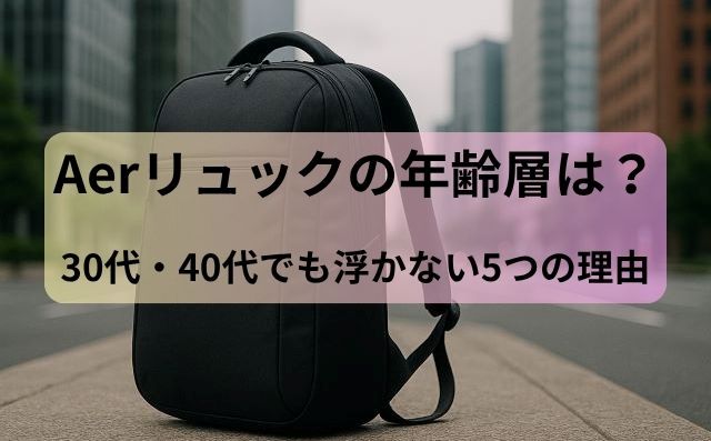 Aerリュックの年齢層は？30代・40代でも浮かない5つの理由