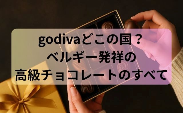 godivaどこの国？ベルギー発祥の高級チョコレートのすべて