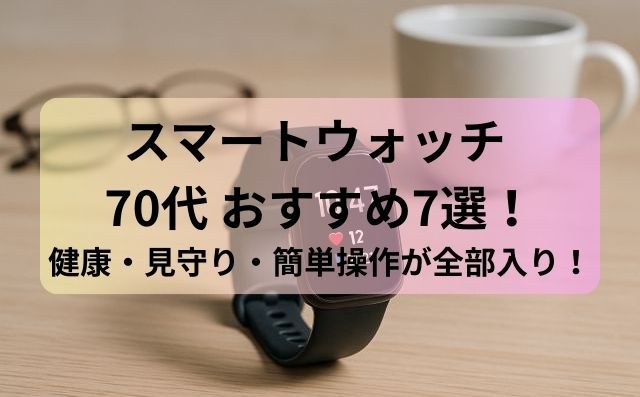 スマートウォッチ 70代 おすすめ7選！健康・見守り・簡単操作が全部入り！