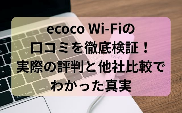 ecoco Wi-Fiの口コミを徹底検証！実際の評判と他社比較でわかった真実