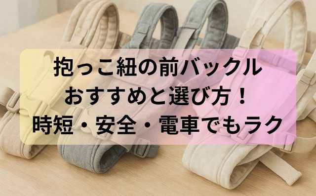 抱っこ紐の前バックルおすすめと選び方！時短・安全・電車でもラク