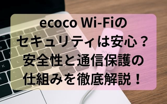 ecoco Wi-Fiのセキュリティは安心？安全性と通信保護の仕組みを徹底解説！