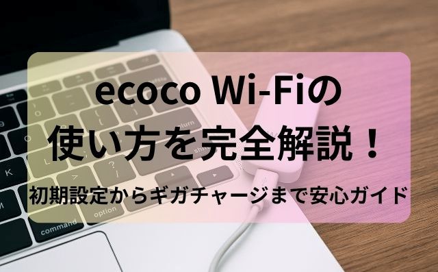 ecoco Wi-Fiの使い方を完全解説！初期設定からギガチャージまで安心ガイド