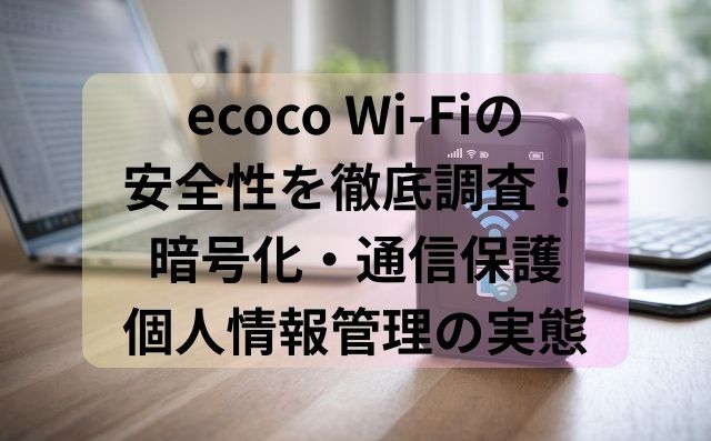 ecoco Wi-Fiの安全性を徹底調査！暗号化・通信保護・個人情報管理の実態