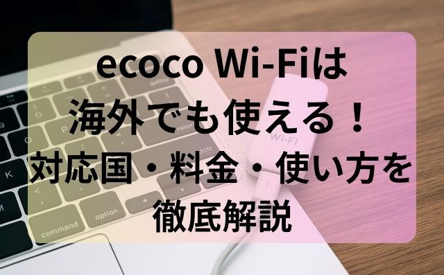 ecoco Wi-Fiは海外でも使える！対応国・料金・使い方を徹底解説