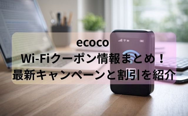 ecoco Wi-Fiクーポン情報まとめ！最新キャンペーンと割引を紹介