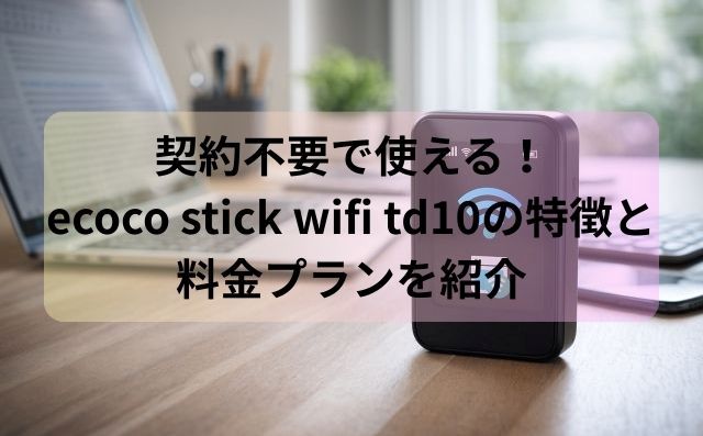 契約不要で使える！ecoco stick wifi td10の特徴と料金プランを紹介