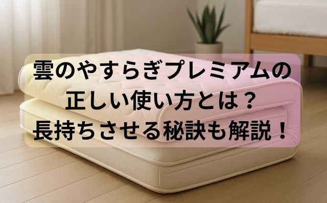 雲のやすらぎプレミアムの正しい使い方とは？長持ちさせる秘訣も解説！
