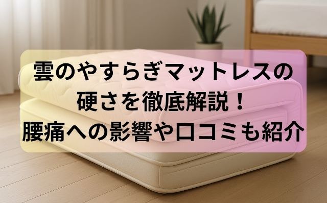 雲のやすらぎマットレスの硬さを徹底解説！腰痛への影響や口コミも紹介
