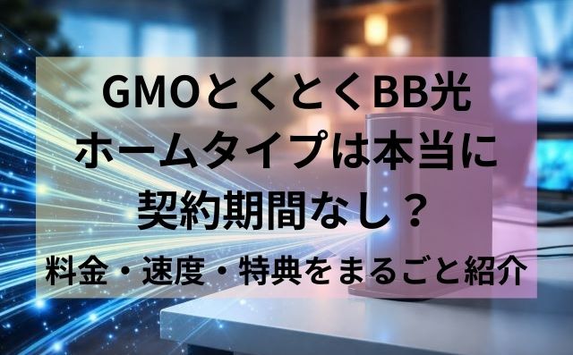 GMOとくとくBB光ホームタイプは本当に契約期間なし？料金・速度・特典をまるごと紹介