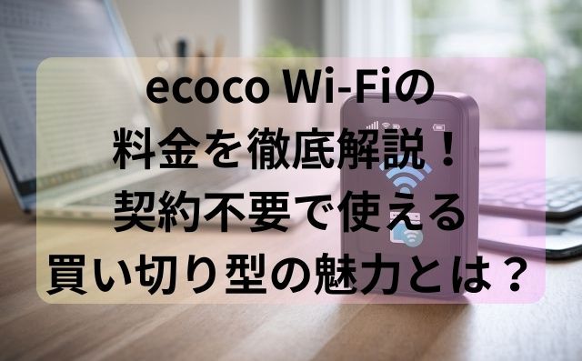 ecoco Wi-Fiの料金を徹底解説！契約不要で使える買い切り型の魅力とは？