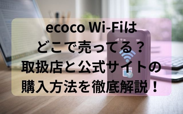 ecoco Wi-Fiはどこで売ってる？取扱店と公式サイトの購入方法を徹底解説！