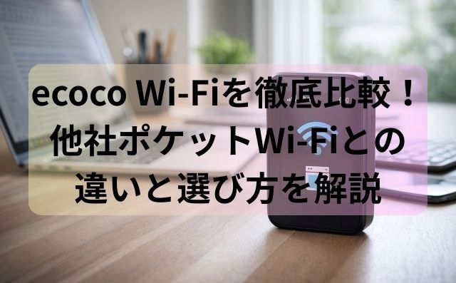 ecoco Wi-Fiを徹底比較！他社ポケットWi-Fiとの違いと選び方を解説