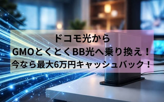 ドコモ光からGMOとくとくBB光へ乗り換え！今なら最大6万円キャッシュバック！