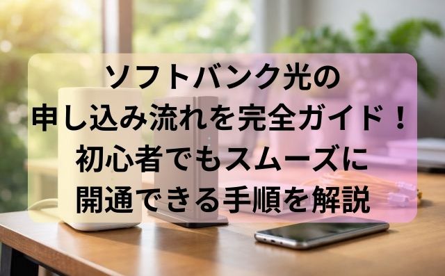 ソフトバンク光の申し込み流れを完全ガイド！初心者でもスムーズに開通できる手順を解説