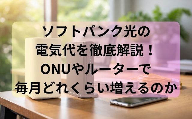ソフトバンク光の電気代を徹底解説！ONUやルーターで毎月どれくらい増えるのか