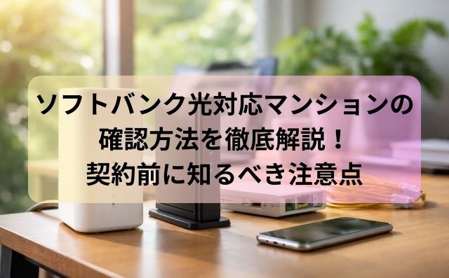 ソフトバンク光対応マンションの確認方法を徹底解説！契約前に知るべき注意点
