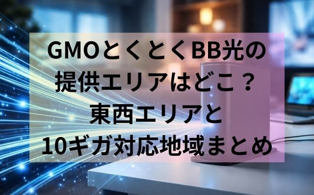 GMOとくとくBB光の提供エリアはどこ？東西エリアと10ギガ対応地域まとめ