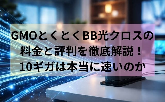 GMOとくとくBB光クロスの料金と評判を徹底解説！10ギガは本当に速いのか