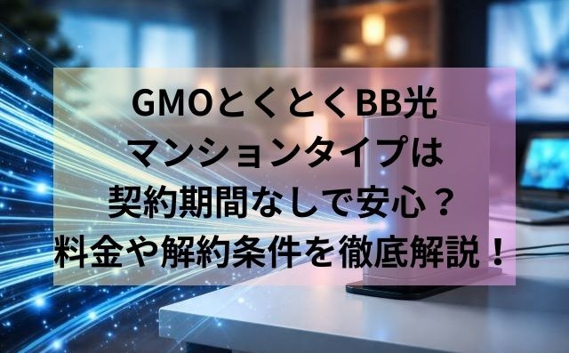 GMOとくとくBB光マンションタイプは契約期間なしで安心？料金や解約条件を徹底解説！