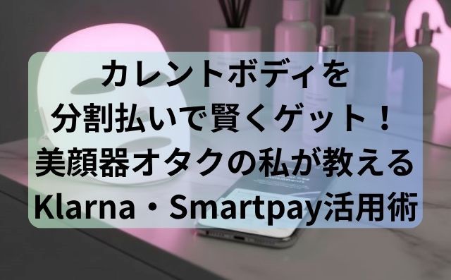 カレントボディを分割払いで賢くゲット！美顔器オタクの私が教えるKlarna・Smartpay活用術
