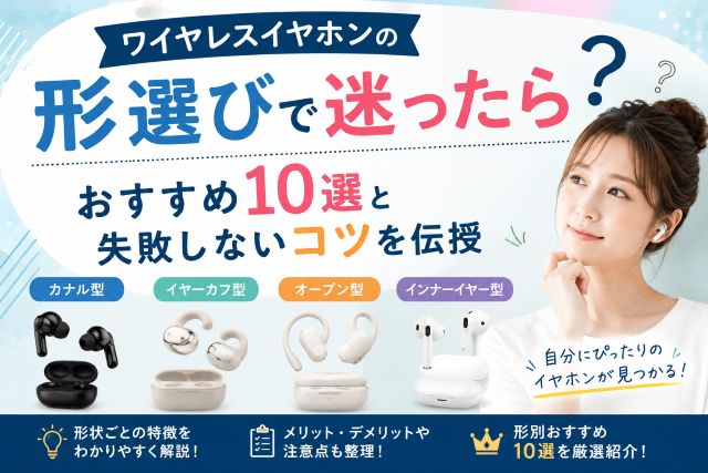 ワイヤレスイヤホンの形選びで迷ったら？おすすめ10選と失敗しないコツを伝授