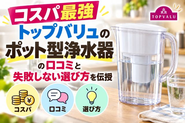 【コスパ最強】トップバリュのポット型浄水器の口コミと失敗しない選び方を伝授